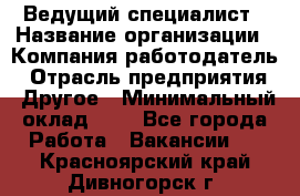 Ведущий специалист › Название организации ­ Компания-работодатель › Отрасль предприятия ­ Другое › Минимальный оклад ­ 1 - Все города Работа » Вакансии   . Красноярский край,Дивногорск г.